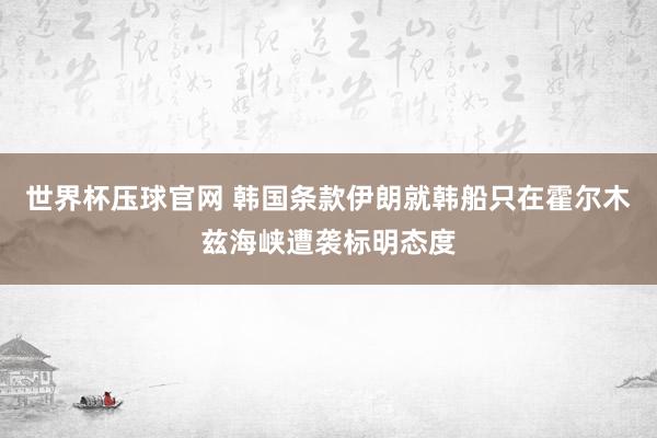 世界杯压球官网 韩国条款伊朗就韩船只在霍尔木兹海峡遭袭标明态度