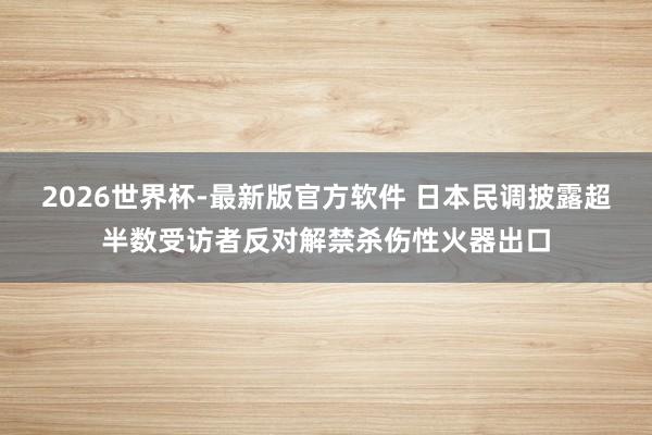 2026世界杯-最新版官方软件 日本民调披露超半数受访者反对解禁杀伤性火器出口
