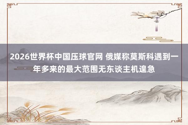 2026世界杯中国压球官网 俄媒称莫斯科遇到一年多来的最大范围无东谈主机遑急