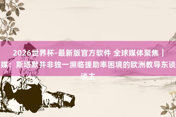 2026世界杯-最新版官方软件 全球媒体聚焦︱英媒：斯塔默并非独一濒临援助率困境的欧洲教导东谈主