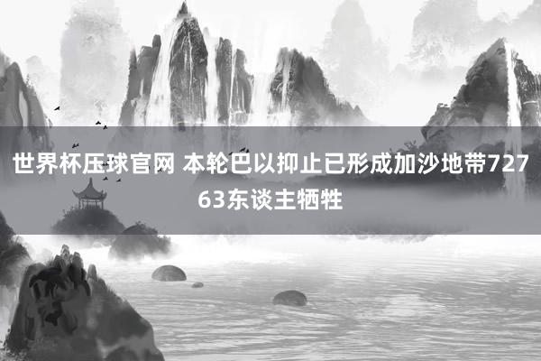 世界杯压球官网 本轮巴以抑止已形成加沙地带72763东谈主牺牲