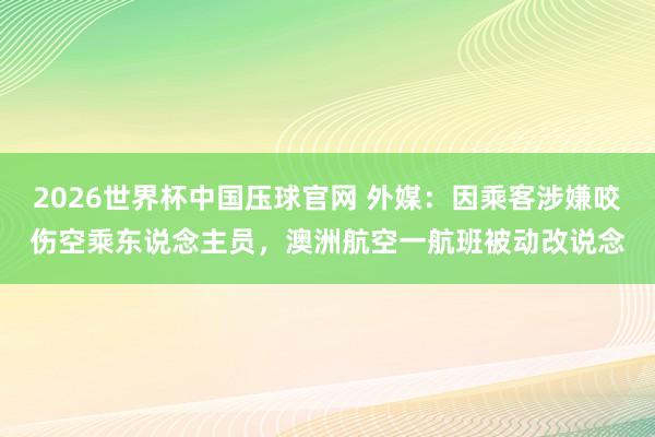 2026世界杯中国压球官网 外媒：因乘客涉嫌咬伤空乘东说念主员，澳洲航空一航班被动改说念
