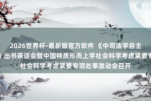 2026世界杯-最新版官方软件 《中司法学自主常识体系学科手册》出书茶话会暨中国特质形而上学社会科学考虑紧要专项处事激动会召开