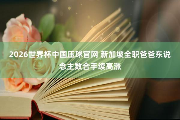 2026世界杯中国压球官网 新加坡全职爸爸东说念主数合手续高涨