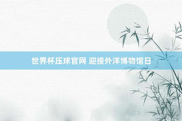 世界杯压球官网 迎接外洋博物馆日