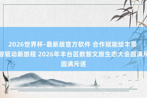 2026世界杯-最新版官方软件 合作赋能绘丰景 数智驱动新旅程 2026年丰台区数智文旅生态大会圆满斥逐