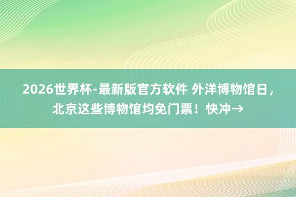 2026世界杯-最新版官方软件 外洋博物馆日，北京这些博物馆均免门票！快冲→