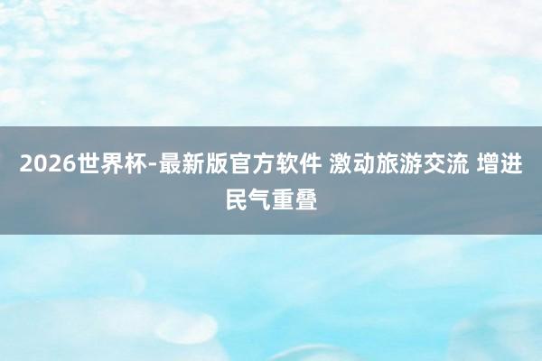 2026世界杯-最新版官方软件 激动旅游交流 增进民气重叠