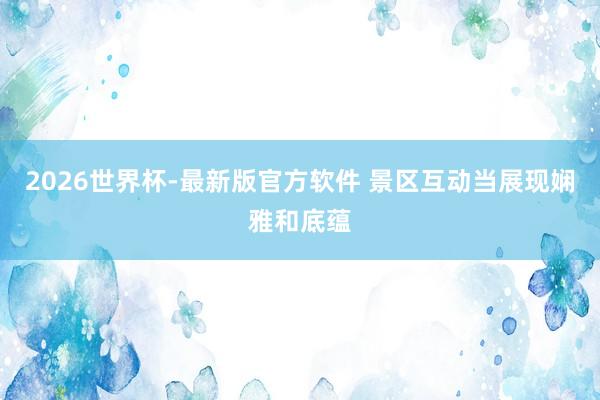 2026世界杯-最新版官方软件 景区互动当展现娴雅和底蕴