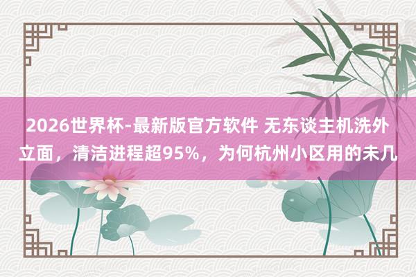 2026世界杯-最新版官方软件 无东谈主机洗外立面，清洁进程超95%，为何杭州小区用的未几