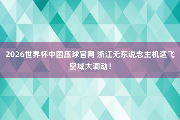2026世界杯中国压球官网 浙江无东说念主机适飞空域大调动！