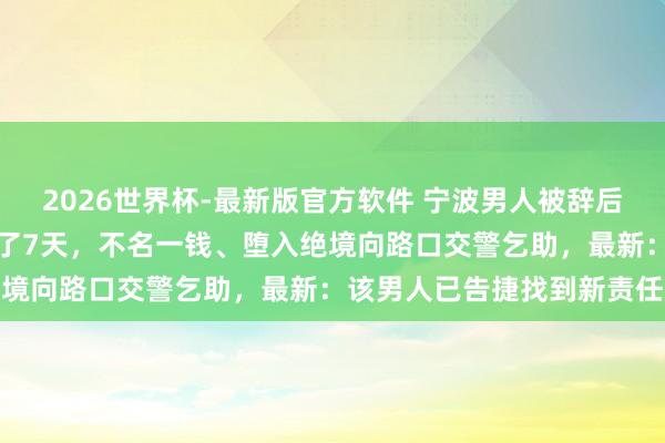 2026世界杯-最新版官方软件 宁波男人被辞后瞒着家东谈主，在车里住了7天，不名一钱、堕入绝境向路口交警乞助，最新：该男人已告捷找到新责任