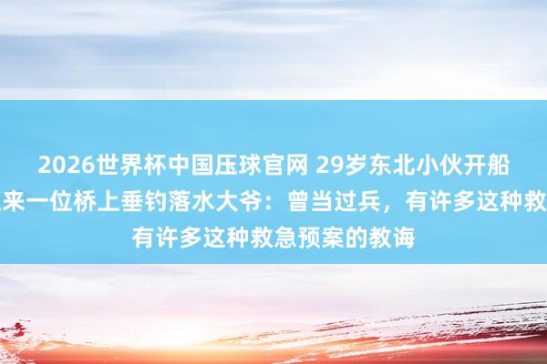 2026世界杯中国压球官网 29岁东北小伙开船垂钓时，救上来一位桥上垂钓落水大爷：曾当过兵，有许多这种救急预案的教诲
