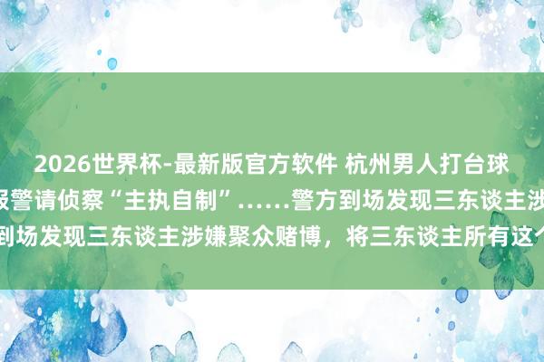 2026世界杯-最新版官方软件 杭州男人打台球以为被敌手“作念局”，报警请侦察“主执自制”……警方到场发现三东谈主涉嫌聚众赌博，将三东谈主所有这个词拘留