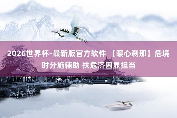 2026世界杯-最新版官方软件 【暖心刹那】危境时分施辅助 扶危济困显担当