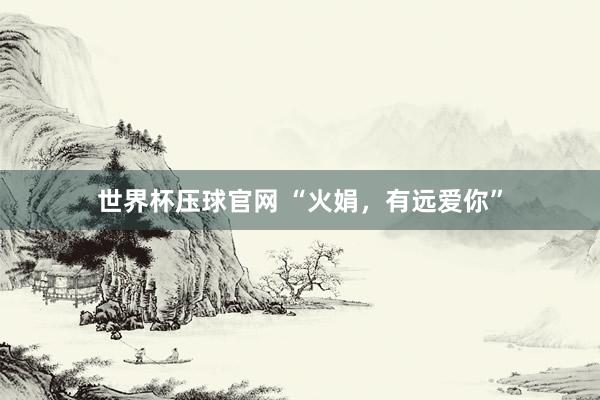 世界杯压球官网 “火娟，有远爱你”