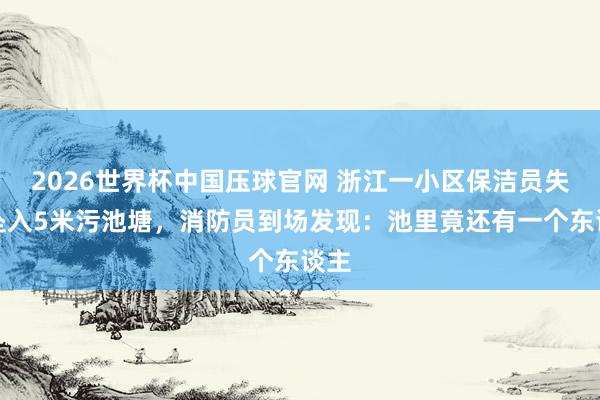 2026世界杯中国压球官网 浙江一小区保洁员失慎坠入5米污池塘，<a href=