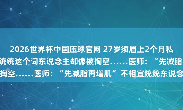 2026世界杯中国压球官网 27岁须眉上2个月私教课减肥只瘦了1.6kg，统统这个词东说念主却像被掏空……医师：“先减脂再增肌” 不相宜统统东说念主