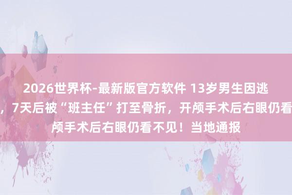 2026世界杯-最新版官方软件 13岁男生因逃学被送成长基地，7天后被“班主任”打至骨折，开颅手术后右眼仍看不见！当地通报