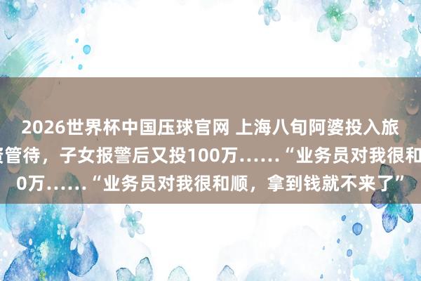 2026世界杯中国压球官网 上海八旬阿婆投入旅游团，拿出100万投资管待，<a href=