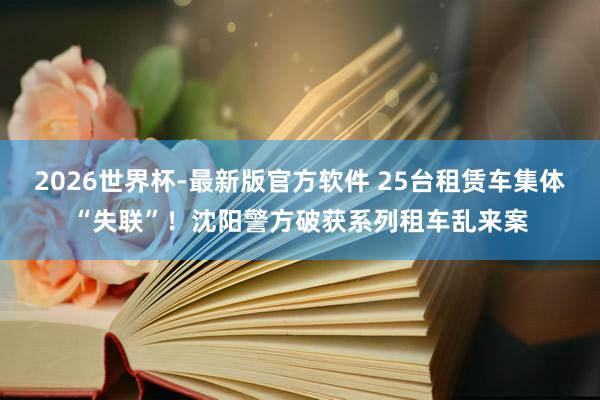 2026世界杯-最新版官方软件 25台租赁车集体“失联”！沈阳警方破获系列租车乱来案