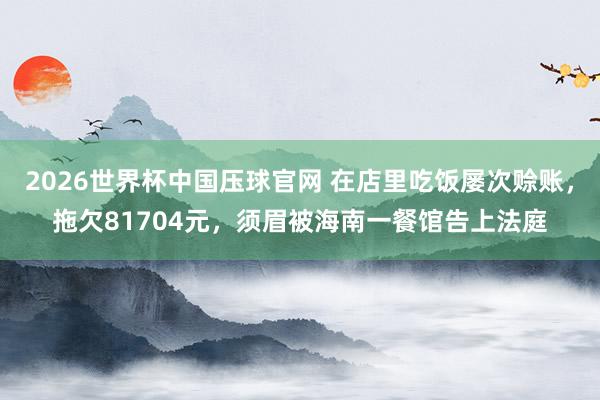 2026世界杯中国压球官网 在店里吃饭屡次赊账，拖欠81704元，须眉被海南一餐馆告上法庭