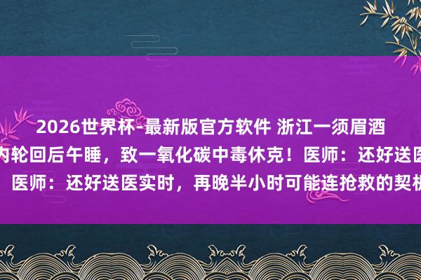 2026世界杯-最新版官方软件 浙江一须眉酒后回到车上，开启空调内轮回后午睡，致一氧化碳中毒休克！医师：还好送医实时，再晚半小时可能连抢救的契机王人莫得