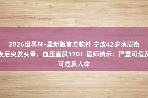 2026世界杯-最新版官方软件 宁波42岁须眉衔接熬夜后突发头晕，血压直飙170！医师请示：严重可危及人命