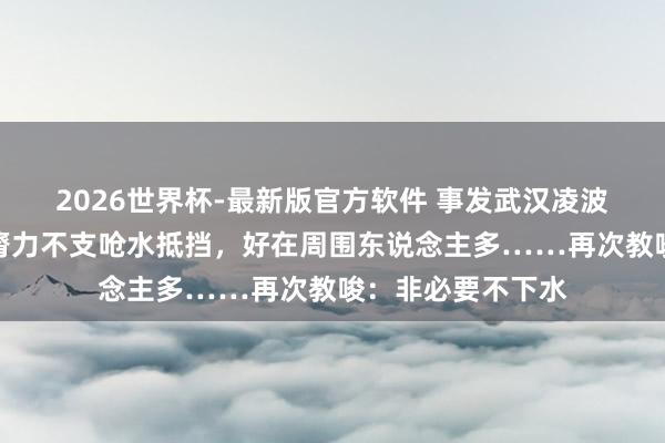 2026世界杯-最新版官方软件 事发武汉凌波门，男人拍浮时膂力不支呛水抵挡，好在周围东说念主多……再次教唆：非必要不下水