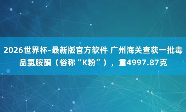 2026世界杯-最新版官方软件 广州海关查获一批毒品氯胺酮（俗称“K粉”），重4997.87克