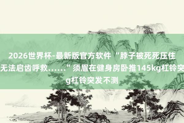 2026世界杯-最新版官方软件 “脖子被死死压住，根底无法启齿呼救……”须眉在健身房卧推145kg杠铃突发不测