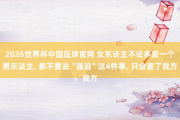 2026世界杯中国压球官网 女东谈主不论多爱一个男东谈主， 都不要去“强迫”这4件事， 只会害了我方