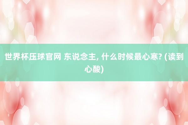 世界杯压球官网 东说念主， 什么时候最心寒? (读到心酸)