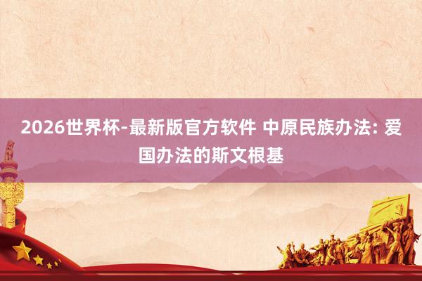 2026世界杯-最新版官方软件 中原民族办法: 爱国办法的斯文根基