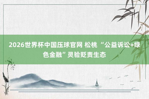 2026世界杯中国压球官网 松桃 “公益诉讼+绿色金融”灵验贬责生态