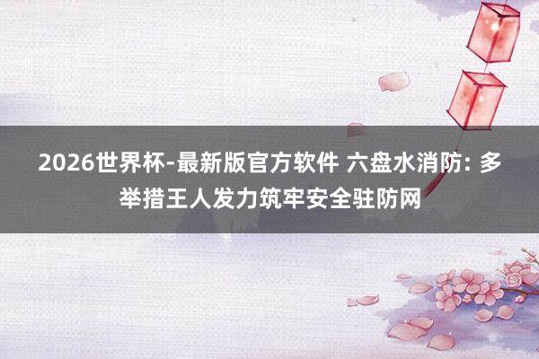 2026世界杯-最新版官方软件 六盘水消防: 多举措王人发力筑牢安全驻防网