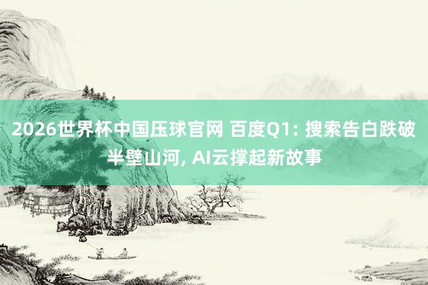 2026世界杯中国压球官网 百度Q1: 搜索告白跌破半壁山河， AI云撑起新故事