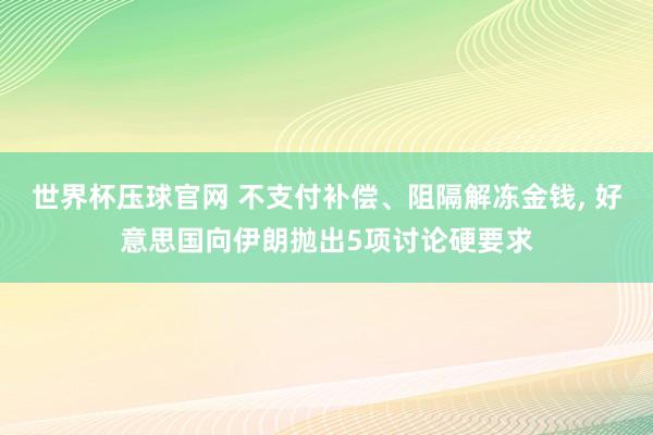 世界杯压球官网 不支付补偿、阻隔解冻金钱， 好意思国向伊朗抛出5项讨论硬要求