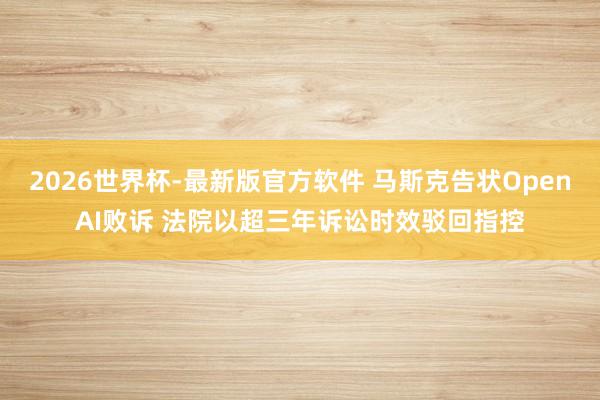 2026世界杯-最新版官方软件 马斯克告状OpenAI败诉 法院以超三年诉讼时效驳回指控