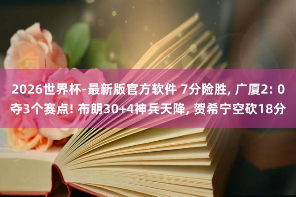 2026世界杯-最新版官方软件 7分险胜， 广厦2: 0夺3个赛点! 布朗30+4神兵天降， 贺希宁空砍18分