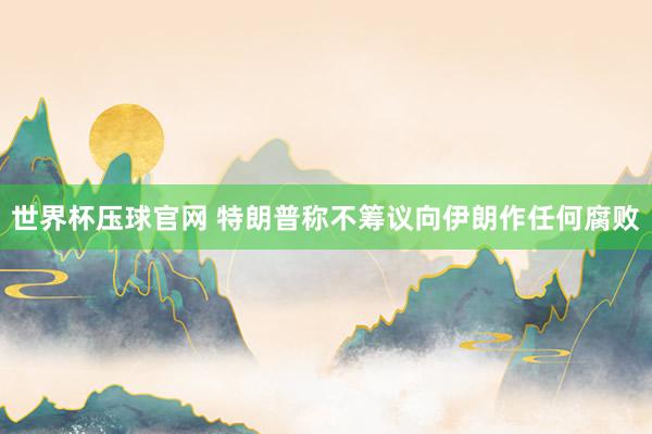 世界杯压球官网 特朗普称不筹议向伊朗作任何腐败