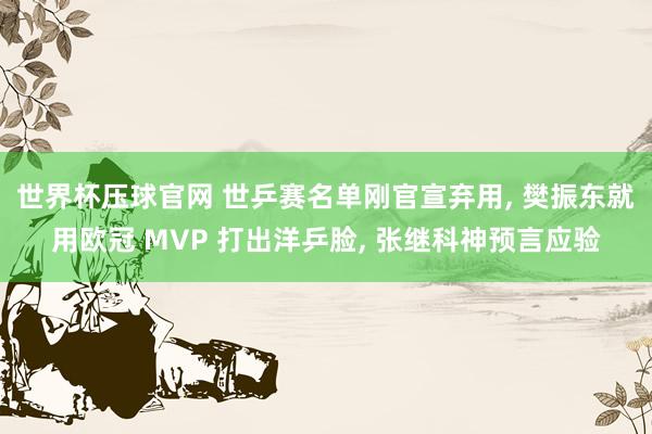 世界杯压球官网 世乒赛名单刚官宣弃用， 樊振东就用欧冠 MVP 打出洋乒脸， 张继科神预言应验