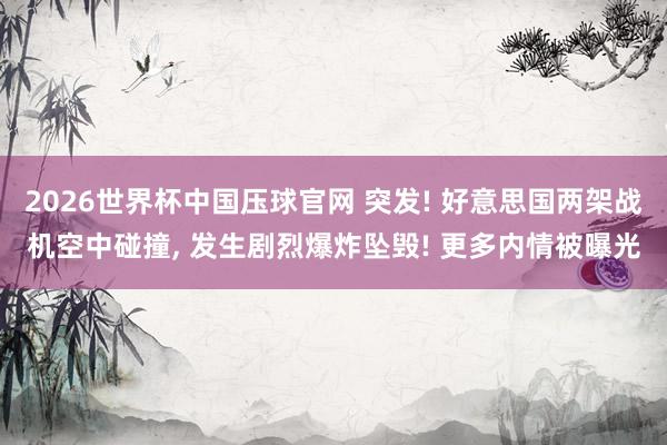 2026世界杯中国压球官网 突发! 好意思国两架战机空中碰撞， 发生剧烈爆炸坠毁! 更多内情被曝光