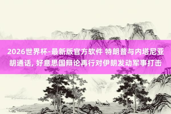 2026世界杯-最新版官方软件 特朗普与内塔尼亚胡通话， 好意思国辩论再行对伊朗发动军事打击