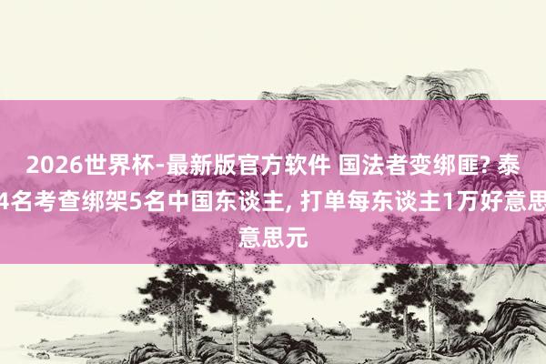 2026世界杯-最新版官方软件 国法者变绑匪? 泰国4名考查绑架5名中国东谈主， 打单每东谈主1万好意思元