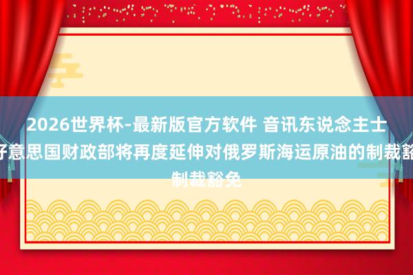 2026世界杯-最新版官方软件 音讯东说念主士: 好意思国财政部将再度延伸对俄罗斯海运原油的制裁豁免