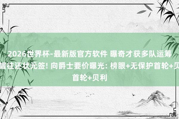 2026世界杯-最新版官方软件 曝奇才获多队运筹帷幄往还状元签! 向爵士要价曝光: 榜眼+无保护首轮+贝利