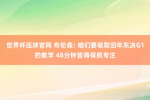 世界杯压球官网 布伦森: 咱们要吸取旧年东决G1的教学 48分钟皆得保抓专注