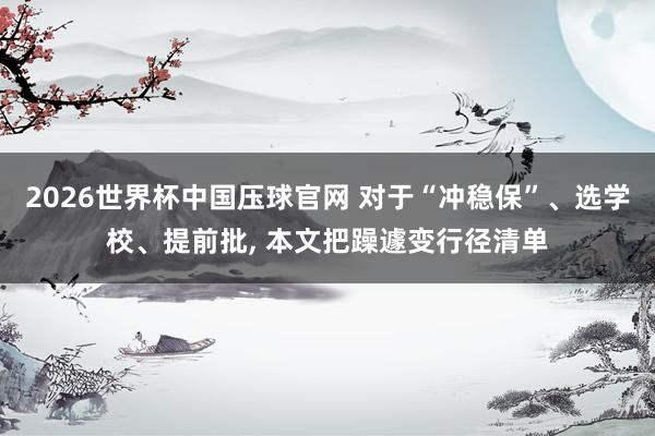 2026世界杯中国压球官网 对于“冲稳保”、选学校、提前批， 本文把躁遽变行径清单