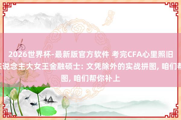 2026世界杯-最新版官方软件 考完CFA心里照旧没底? 东说念主大女王金融硕士: 文凭除外的实战拼图， 咱们帮你补上